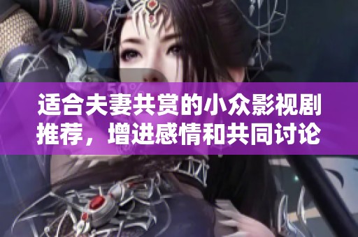 适合夫妻共赏的小众影视剧推荐，增进感情和共同讨论的绝佳选择