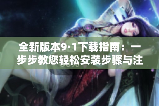 全新版本9·1下载指南：一步步教您轻松安装步骤与注意事项