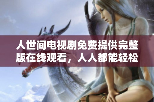 人世间电视剧免费提供完整版在线观看，人人都能轻松享受精彩剧情