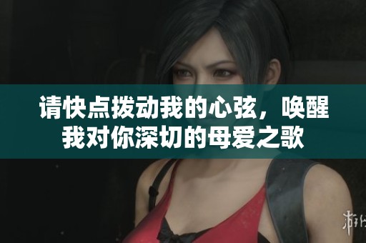 请快点拨动我的心弦，唤醒我对你深切的母爱之歌