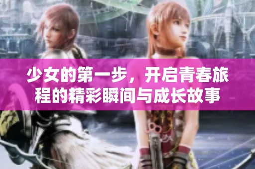 少女的第一步，开启青春旅程的精彩瞬间与成长故事