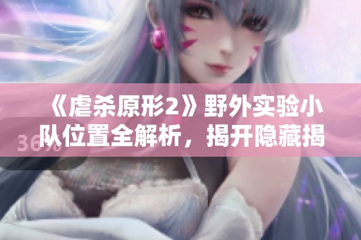 《虐杀原形2》野外实验小队位置全解析，揭开隐藏揭示的秘密
