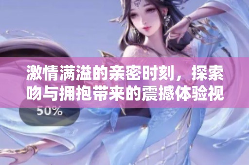 激情满溢的亲密时刻，探索吻与拥抱带来的震撼体验视频