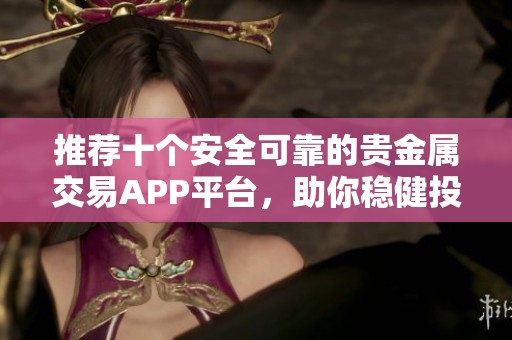 推荐十个安全可靠的贵金属交易APP平台，助你稳健投资之路