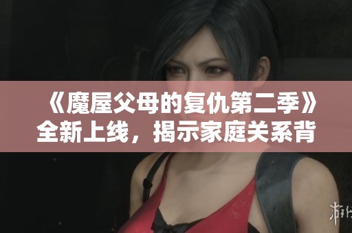 《魔屋父母的复仇第二季》全新上线，揭示家庭关系背后的深层矛盾与冲突