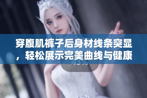 穿腹肌裤子后身材线条突显，轻松展示完美曲线与健康形象