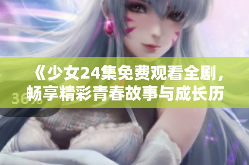《少女24集免费观看全剧，畅享精彩青春故事与成长历程》