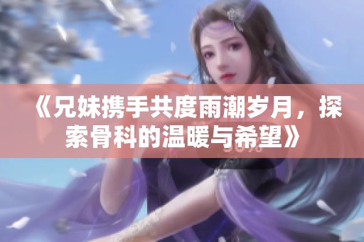 《兄妹携手共度雨潮岁月，探索骨科的温暖与希望》