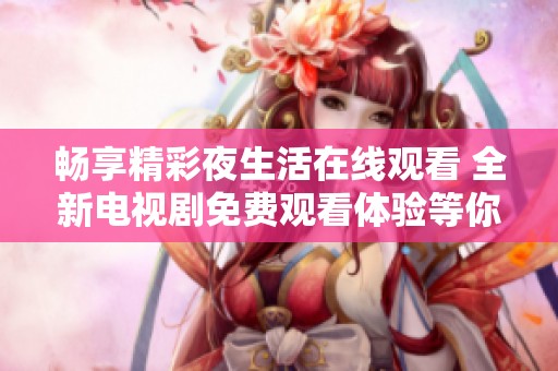 畅享精彩夜生活在线观看 全新电视剧免费观看体验等你来探索