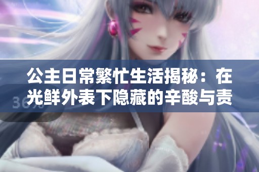 公主日常繁忙生活揭秘：在光鲜外表下隐藏的辛酸与责任