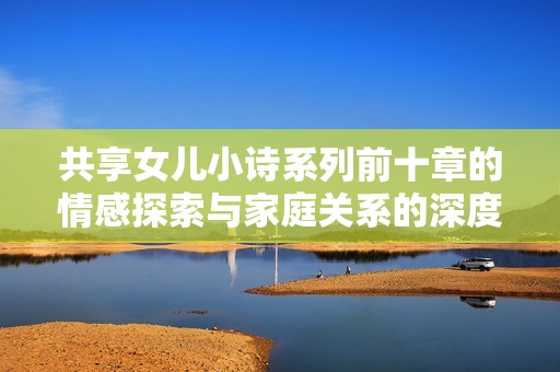 共享女儿小诗系列前十章的情感探索与家庭关系的深度剖析