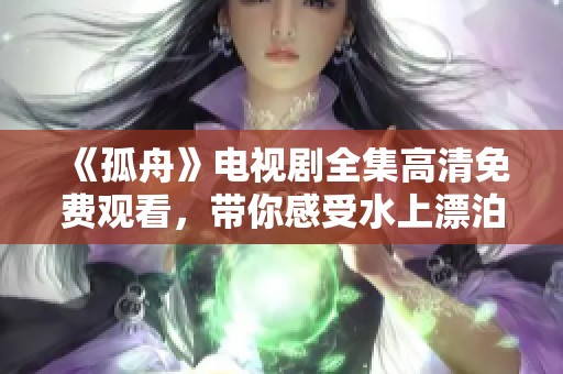 《孤舟》电视剧全集高清免费观看，带你感受水上漂泊的心路历程