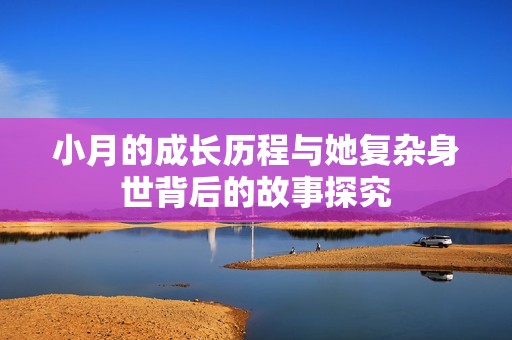 小月的成长历程与她复杂身世背后的故事探究