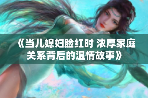《当儿媳妇脸红时 浓厚家庭关系背后的温情故事》