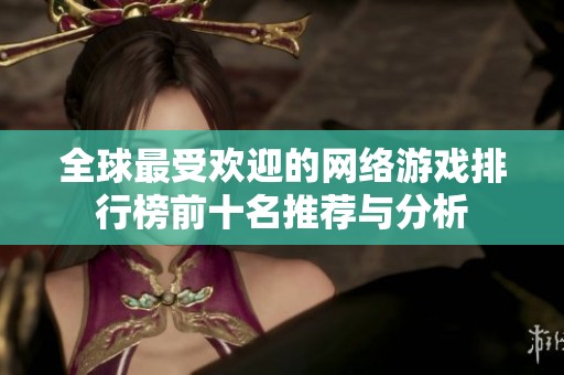 全球最受欢迎的网络游戏排行榜前十名推荐与分析