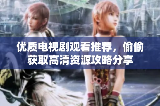 优质电视剧观看推荐，偷偷获取高清资源攻略分享