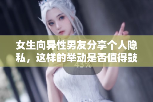 女生向异性男友分享个人隐私，这样的举动是否值得鼓励和理解
