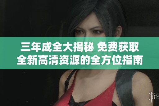 三年成全大揭秘 免费获取全新高清资源的全方位指南