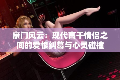 豪门风云：现代高干情侣之间的爱恨纠葛与心灵碰撞
