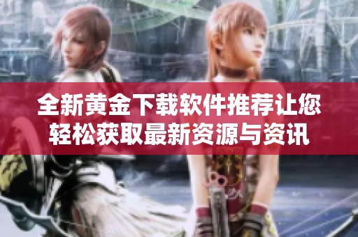 全新黄金下载软件推荐让您轻松获取最新资源与资讯