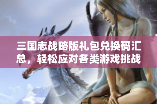 三国志战略版礼包兑换码汇总，轻松应对各类游戏挑战的方法分享