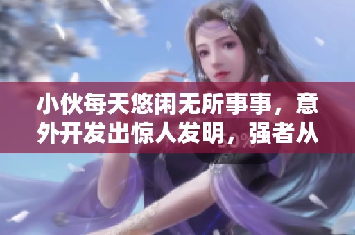 小伙每天悠闲无所事事，意外开发出惊人发明，强者从不抱怨环境困境