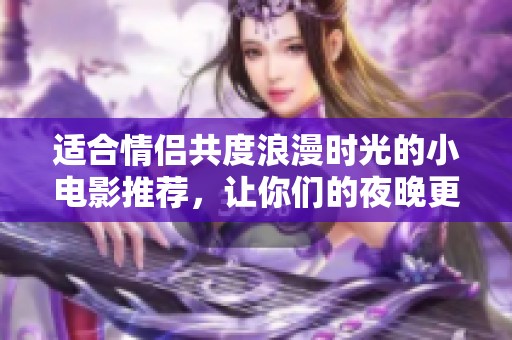 适合情侣共度浪漫时光的小电影推荐，让你们的夜晚更加温馨和难忘