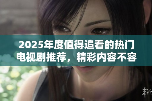 2025年度值得追看的热门电视剧推荐，精彩内容不容错过！