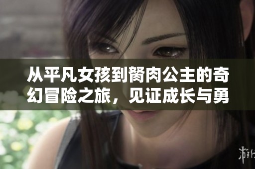 从平凡女孩到胬肉公主的奇幻冒险之旅，见证成长与勇气的故事