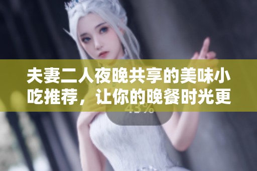 夫妻二人夜晚共享的美味小吃推荐，让你的晚餐时光更加温馨有趣