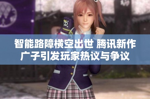 智能路障横空出世 腾讯新作广子引发玩家热议与争议