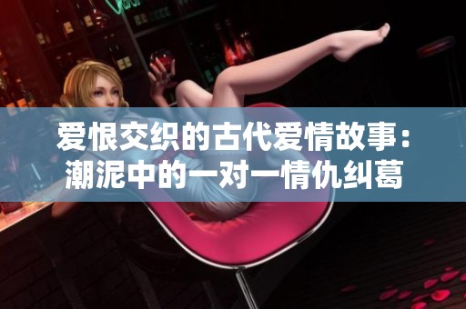 爱恨交织的古代爱情故事：潮泥中的一对一情仇纠葛