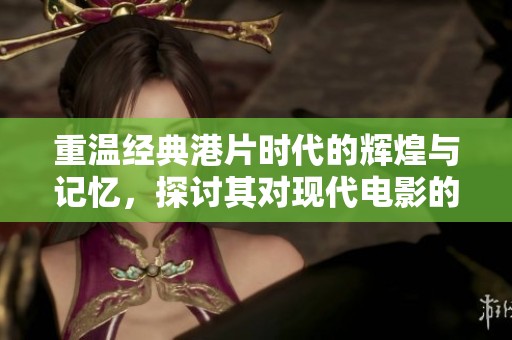 重温经典港片时代的辉煌与记忆，探讨其对现代电影的深远影响