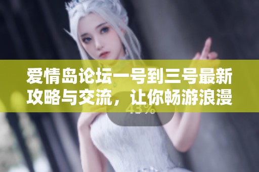 爱情岛论坛一号到三号最新攻略与交流，让你畅游浪漫旅程的秘密尽在这里