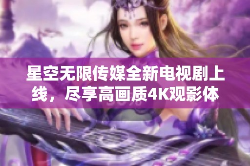 星空无限传媒全新电视剧上线，尽享高画质4K观影体验