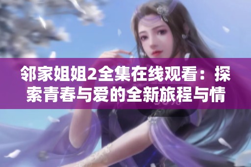 邻家姐姐2全集在线观看：探索青春与爱的全新旅程与情感碰撞