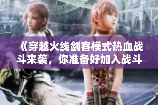 《穿越火线剑客模式热血战斗来袭，你准备好加入战斗了吗》