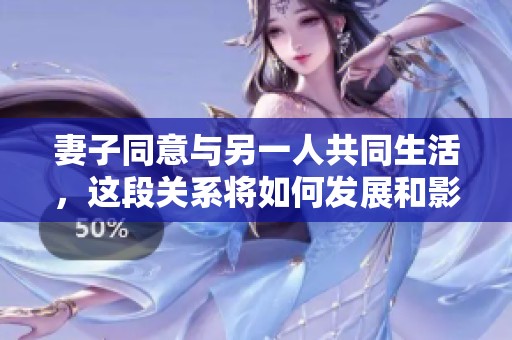 妻子同意与另一人共同生活，这段关系将如何发展和影响家庭幸福