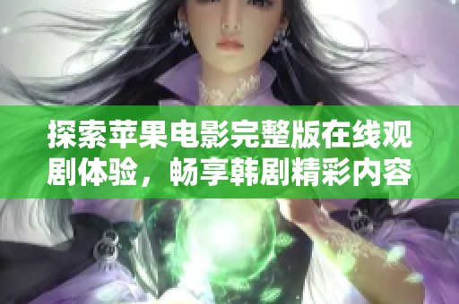 探索苹果电影完整版在线观剧体验，畅享韩剧精彩内容和剧情揭示