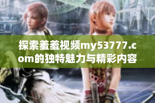 探索羞羞视频my53777.com的独特魅力与精彩内容分享