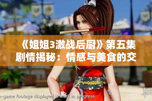 《姐姐3激战后厨》第五集剧情揭秘：情感与美食的交织之战再度开启