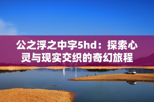 公之浮之中字5hd：探索心灵与现实交织的奇幻旅程