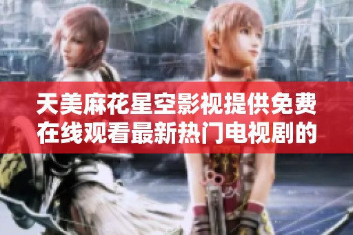 天美麻花星空影视提供免费在线观看最新热门电视剧的全新平台