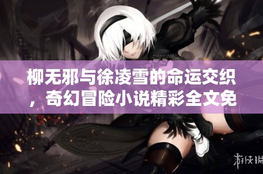 柳无邪与徐凌雪的命运交织，奇幻冒险小说精彩全文免费阅读