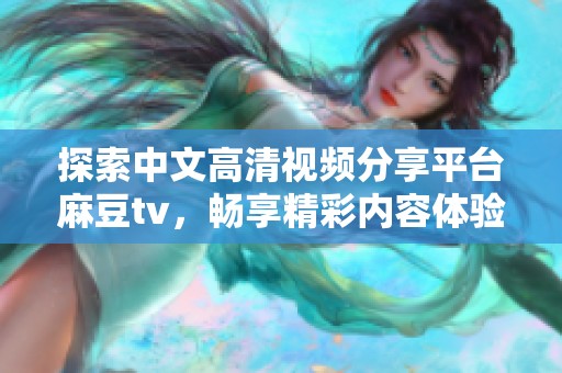 探索中文高清视频分享平台麻豆tv，畅享精彩内容体验与多样选择