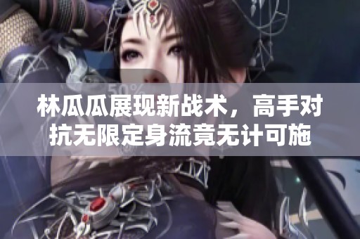 林瓜瓜展现新战术，高手对抗无限定身流竟无计可施