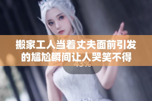 搬家工人当着丈夫面前引发的尴尬瞬间让人哭笑不得