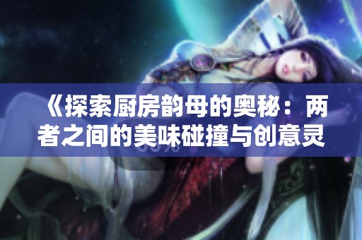 《探索厨房韵母的奥秘：两者之间的美味碰撞与创意灵感》