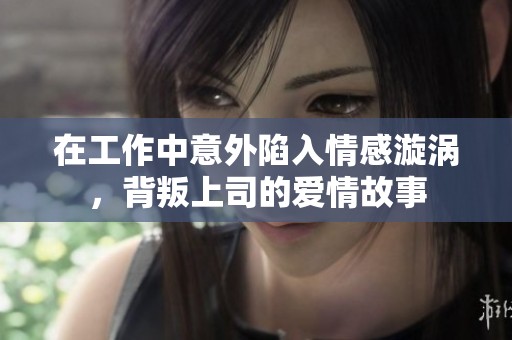 在工作中意外陷入情感漩涡，背叛上司的爱情故事