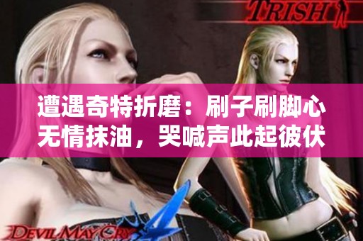 遭遇奇特折磨：刷子刷脚心无情抹油，哭喊声此起彼伏